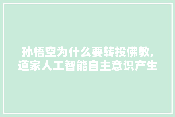 孙悟空为什么要转投佛教,道家人工智能自主意识产生
