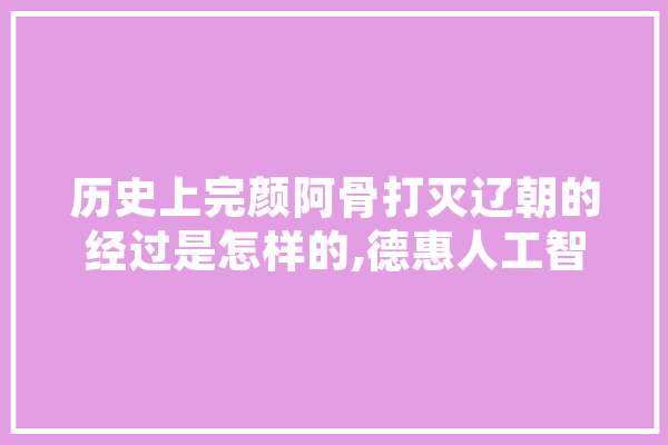 历史上完颜阿骨打灭辽朝的经过是怎样的,德惠人工智能培训机构 AI简讯