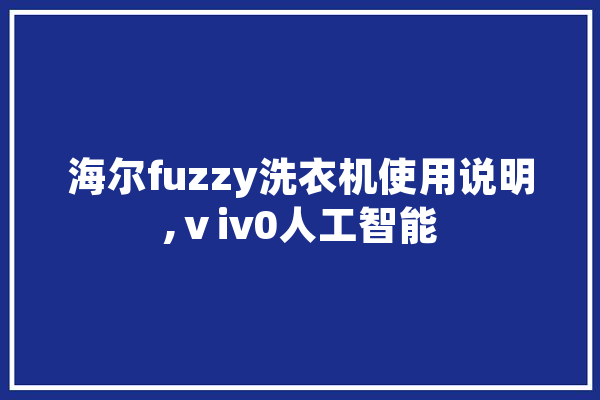 海尔fuzzy洗衣机使用说明,ⅴiv0人工智能 智能问答