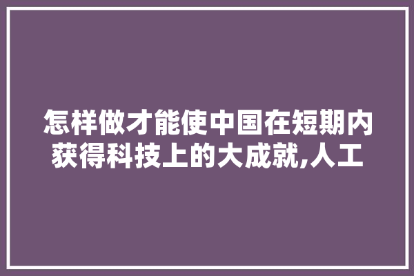 怎样做才能使中国在短期内获得科技上的大成就,人工智能姚期智课后答案 科技快讯