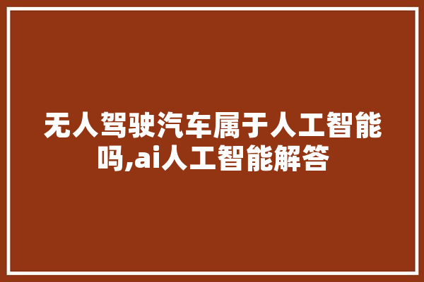 无人驾驶汽车属于人工智能吗,ai人工智能解答 AI快讯