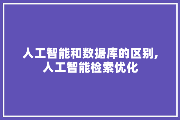 人工智能和数据库的区别,人工智能检索优化 云服务