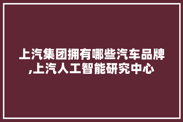 上汽集团拥有哪些汽车品牌,上汽人工智能研究中心