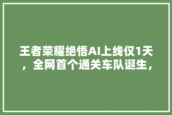 王者荣耀绝悟AI上线仅1天，全网首个通关车队诞生，具体是怎样操作的,人工智能扫描