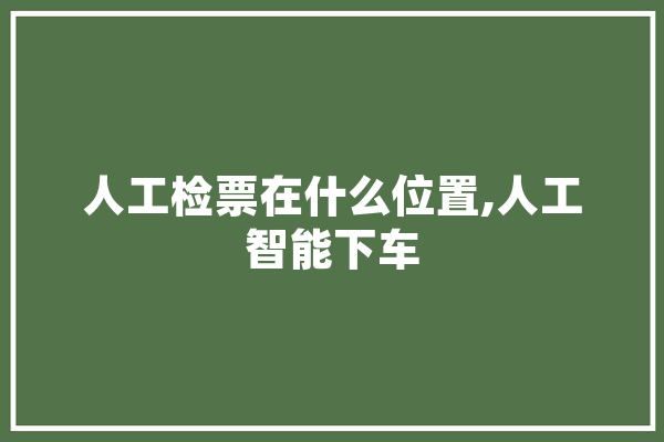 人工检票在什么位置,人工智能下车 智能写作