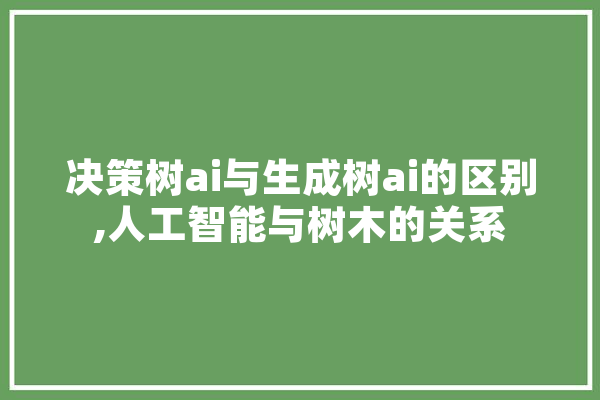 决策树ai与生成树ai的区别,人工智能与树木的关系
