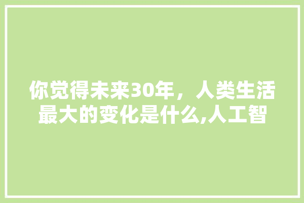 你觉得未来30年，人类生活最大的变化是什么,人工智能金砖国家大赛
