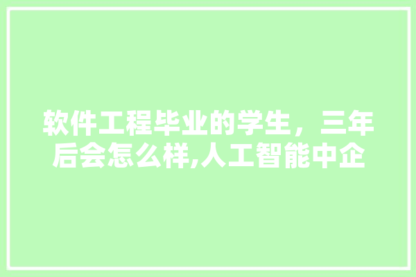软件工程毕业的学生，三年后会怎么样,人工智能中企排名