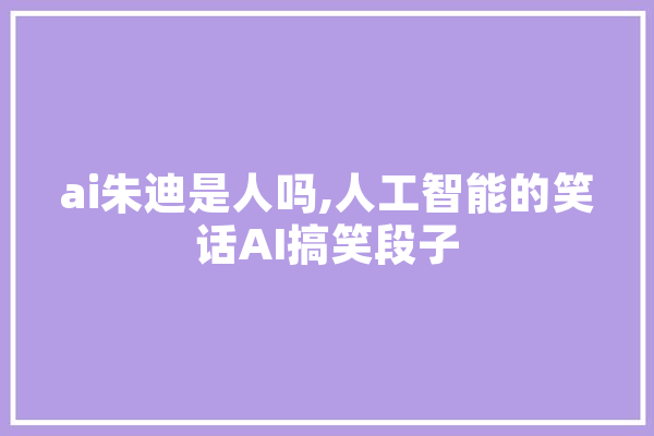 ai朱迪是人吗,人工智能的笑话AI搞笑段子 AI简讯