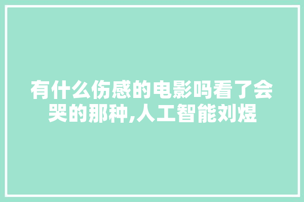 有什么伤感的电影吗看了会哭的那种,人工智能刘煜 云服务