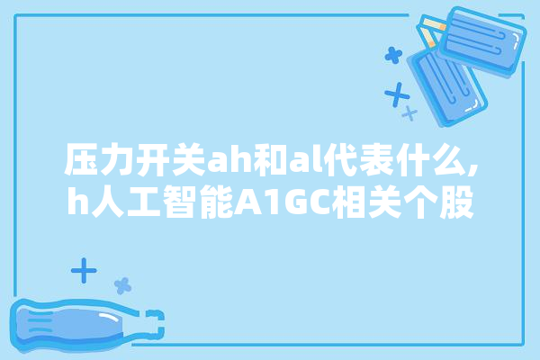 压力开关ah和al代表什么,h人工智能A1GC相关个股