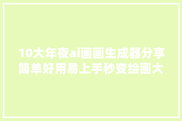 10大年夜ai画画生成器分享简单好用易上手秒变绘画大年夜师！_就能_作风