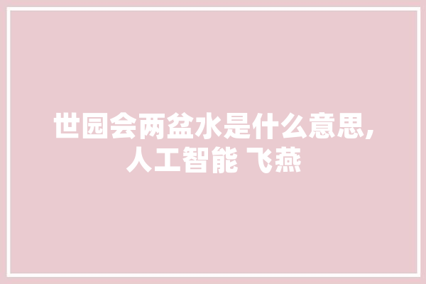 世园会两盆水是什么意思,人工智能 飞燕