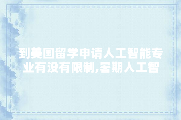 到美国留学申请人工智能专业有没有限制,暑期人工智能培训 文字写作