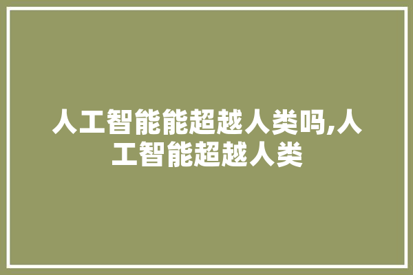 人工智能能超越人类吗,人工智能超越人类 文字写作