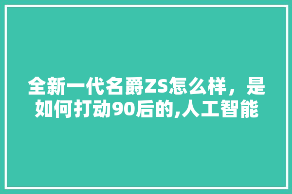 全新一代名爵ZS怎么样，是如何打动90后的,人工智能z世代 AI快讯