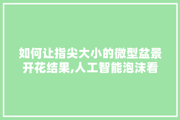 如何让指尖大小的微型盆景开花结果,人工智能泡沫看起来已经爆裂了