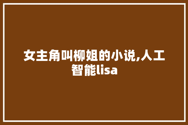 女主角叫柳姐的小说,人工智能lisa 绘影字幕