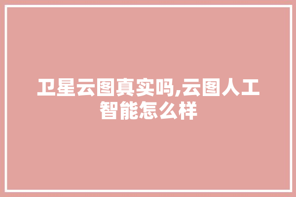 卫星云图真实吗,云图人工智能怎么样 云服务