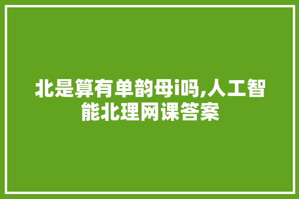 北是算有单韵母i吗,人工智能北理网课答案