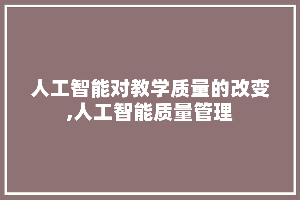 人工智能对教学质量的改变,人工智能质量管理