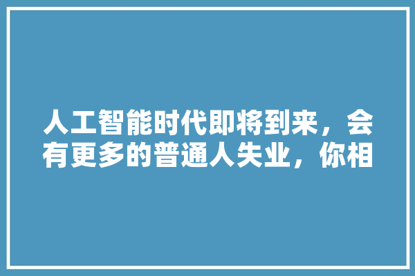 人工智能时代即将到来，会有更多的普通人失业，你相信吗,科技时代人工智能 智能助手