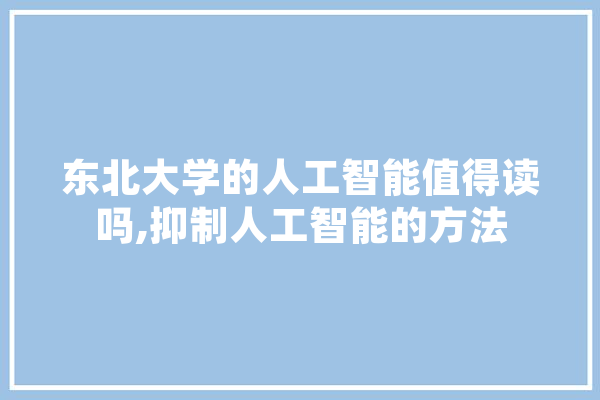 东北大学的人工智能值得读吗,抑制人工智能的方法