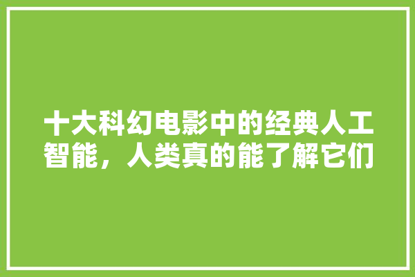 十大科幻电影中的经典人工智能，人类真的能了解它们吗,人工智能怪兽世界整个推导过程
