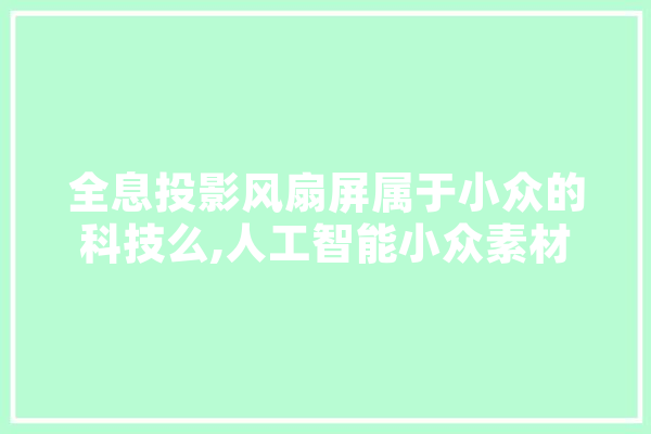 全息投影风扇屏属于小众的科技么,人工智能小众素材 智能写作
