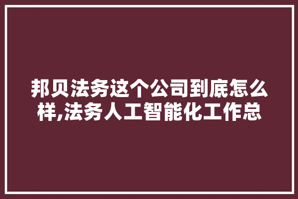 邦贝法务这个公司到底怎么样,法务人工智能化工作总结 AI快讯