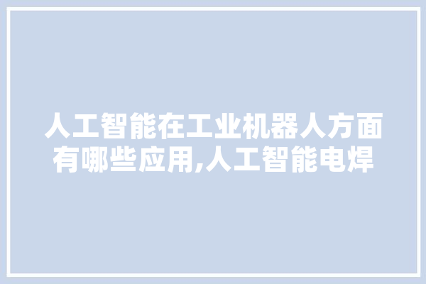 人工智能在工业机器人方面有哪些应用,人工智能电焊机器人 AI简讯