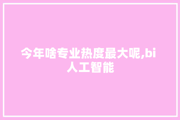 今年啥专业热度最大呢,bi 人工智能 云服务