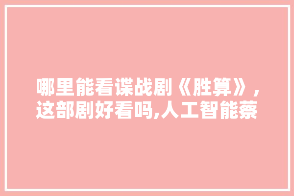 哪里能看谍战剧《胜算》，这部剧好看吗,人工智能蔡自兴