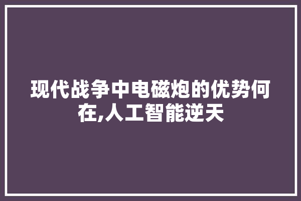 现代战争中电磁炮的优势何在,人工智能逆天 文字写作