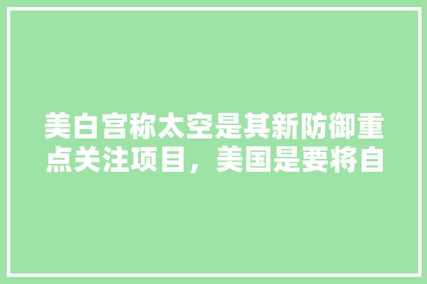 美白宫称太空是其新防御重点关注项目，美国是要将自己的防御体系建设在太空吗,幸福人工智能的瞬间