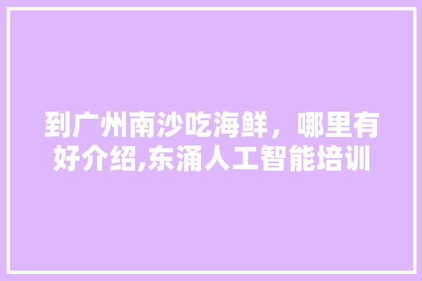 到广州南沙吃海鲜，哪里有好介绍,东涌人工智能培训学校 AI快讯