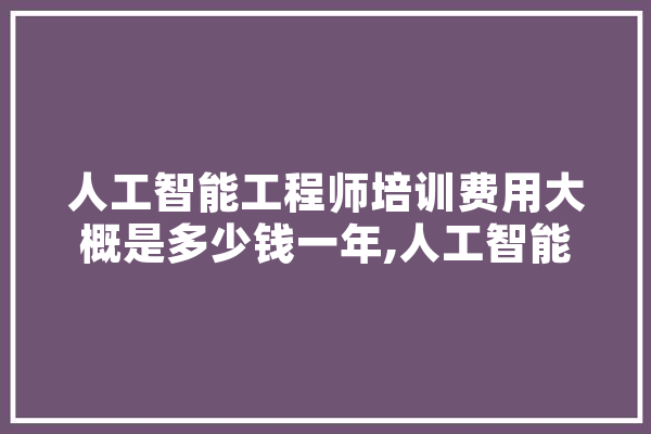 人工智能工程师培训费用大概是多少钱一年,人工智能教资作文 计算机