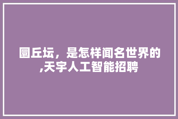 圜丘坛，是怎样闻名世界的,天宇人工智能招聘
