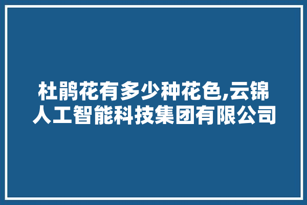 杜鹃花有多少种花色,云锦人工智能科技集团有限公司 绘影字幕