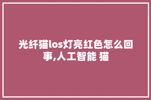 光纤猫los灯亮红色怎么回事,人工智能 猫
