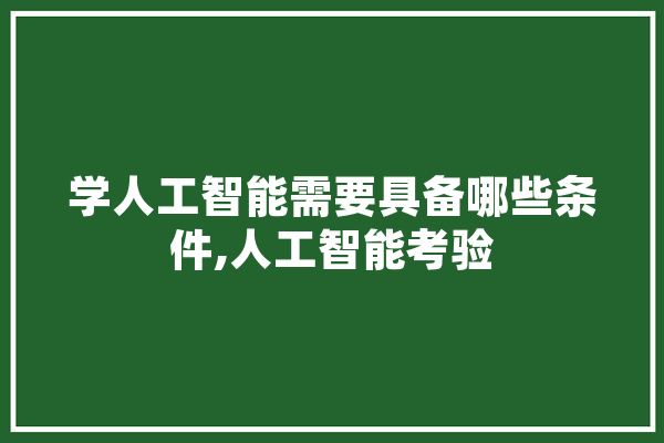 学人工智能需要具备哪些条件,人工智能考验 科技快讯