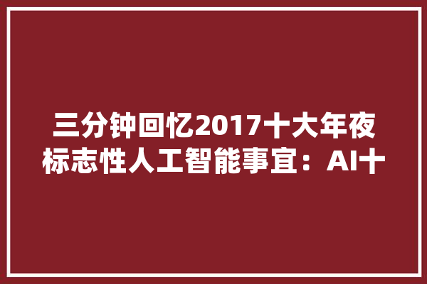 三分钟回忆2017十大年夜标志性人工智能事宜：AI十宗最！_人工智能_达摩 科技快讯