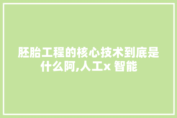 胚胎工程的核心技术到底是什么阿,人工x 智能