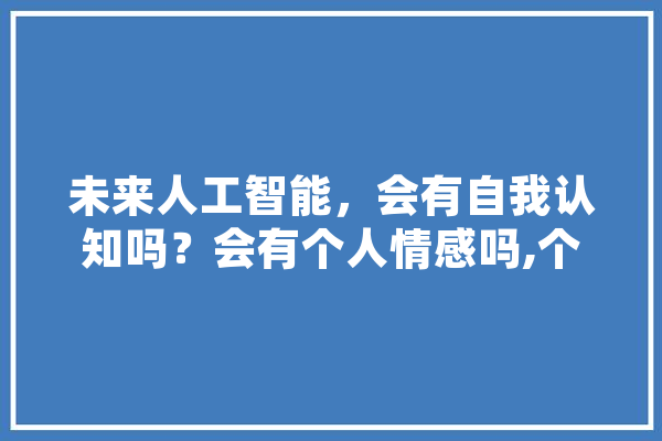 未来人工智能，会有自我认知吗？会有个人情感吗,个人人工智能助理 智能写作
