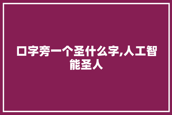口字旁一个圣什么字,人工智能圣人