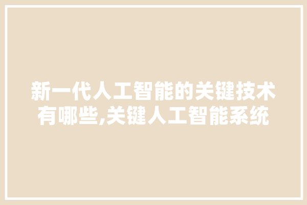 新一代人工智能的关键技术有哪些,关键人工智能系统 云服务