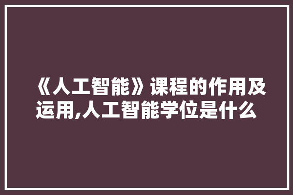 《人工智能》课程的作用及运用,人工智能学位是什么