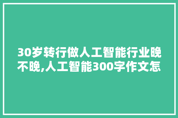 30岁转行做人工智能行业晚不晚,人工智能300字作文怎么写 AI简讯
