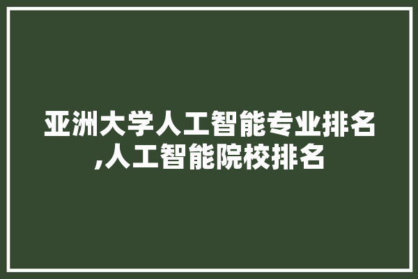亚洲大学人工智能专业排名,人工智能院校排名