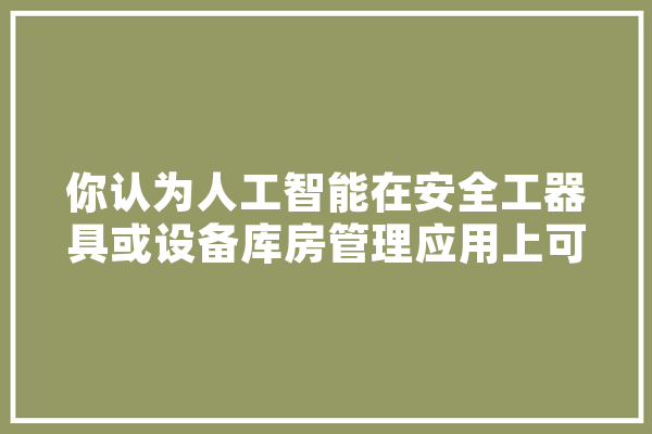 你认为人工智能在安全工器具或设备库房管理应用上可行吗,仓储人工智能有哪些